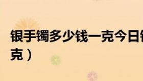 银手镯多少钱一克今日银价（银手镯多少钱一克）