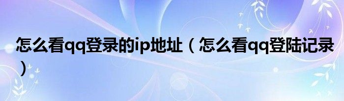 怎么看qq登录的ip地址（怎么看qq登陆记录）