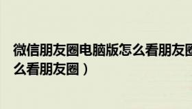 微信朋友圈电脑版怎么看朋友圈内容（微信朋友圈电脑版怎么看朋友圈）