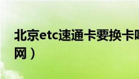 北京etc速通卡要换卡吗（北京ETC速通卡官网）