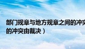 部门规章与地方规章之间的冲突（部门规章与地方规章之间的冲突由裁决）