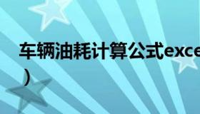 车辆油耗计算公式excel（车辆油耗计算公式）