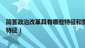 简答政治改革具有哪些特征和影响（简答政治改革具有哪些特征）