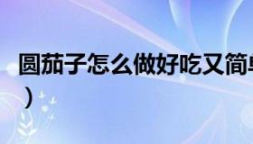 圆茄子怎么做好吃又简单（圆茄子怎么做好吃）