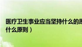 医疗卫生事业应当坚持什么的原则（医疗卫生事业应当坚持什么原则）