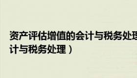 资产评估增值的会计与税务处理的关系（资产评估增值的会计与税务处理）