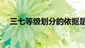 三七等级划分的依据是（三七等级划分）