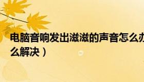 电脑音响发出滋滋的声音怎么办（电脑音箱有兹兹的声音怎么解决）
