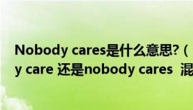 Nobody cares是什么意思?（nobody s care 还是nobody care 还是nobody cares  混乱了）