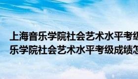上海音乐学院社会艺术水平考级成绩查询多长时间（上海音乐学院社会艺术水平考级成绩怎么查询）