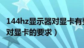 144hz显示器对显卡有要求吗（144hz显示器对显卡的要求）