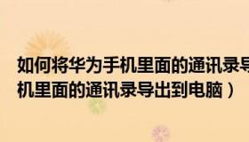 如何将华为手机里面的通讯录导出到电脑里（如何将华为手机里面的通讯录导出到电脑）