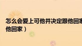 怎么会爱上可他并决定跟他回家（怎么会爱上了他并决定跟他回家）