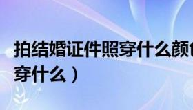 拍结婚证件照穿什么颜色衣服（拍结婚证件照穿什么）