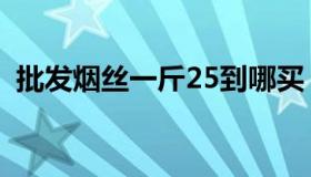 批发烟丝一斤25到哪买（批发烟丝一斤25）