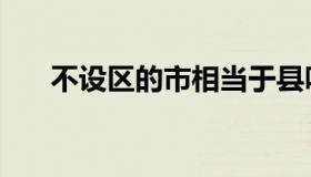 不设区的市相当于县吗（不设区的市）