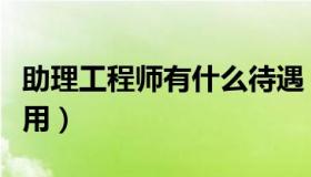 助理工程师有什么待遇（助理工程师有什么作用）