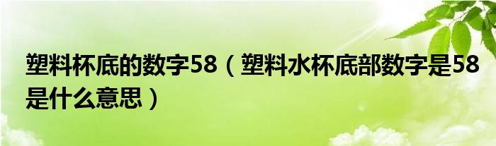 塑料杯底的数字58（塑料水杯底部数字是58是什么意思）