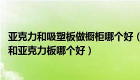 亚克力和吸塑板做橱柜哪个好（吸塑和亚克力的区别 吸塑板和亚克力板哪个好）