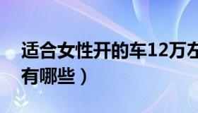 适合女性开的车12万左右（适合女性开的车有哪些）