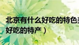 北京有什么好吃的特色美食推荐（北京有什么好吃的特产）