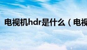 电视机hdr是什么（电视机hdr是什么意思）