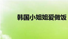 韩国小姐姐爱做饭（韩国小姐姐）