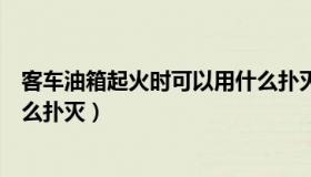 客车油箱起火时可以用什么扑灭（客车油箱起火时可以用什么扑灭）