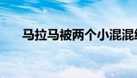 马拉马被两个小混混给抓了（马拉马）