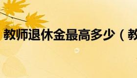 教师退休金最高多少（教师退休金最新消息）