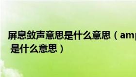 屏息敛声意思是什么意思（amp quot 屏息敛声 amp quot 是什么意思）