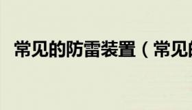 常见的防雷装置（常见的防雷装置有哪些）