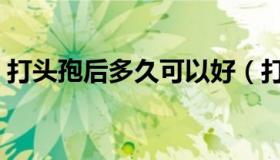 打头孢后多久可以好（打头孢后多久能喝酒）