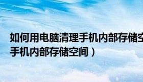如何用电脑清理手机内部存储空间和内存（如何用电脑清理手机内部存储空间）