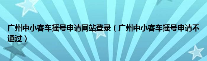 广州中小客车摇号申请网站登录（广州中小客车摇号申请不通过）