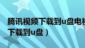腾讯视频下载到u盘电视无法播放（腾讯视频下载到u盘）