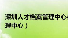 深圳人才档案管理中心在哪（深圳人才档案管理中心）