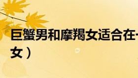 巨蟹男和摩羯女适合在一起吗（巨蟹男和摩羯女）