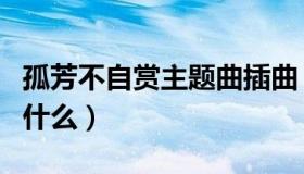 孤芳不自赏主题曲插曲（孤芳不自赏主题曲叫什么）