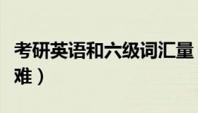 考研英语和六级词汇量（考研英语和六级哪个难）