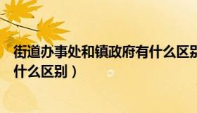 街道办事处和镇政府有什么区别吗（街道办事处和镇政府有什么区别）