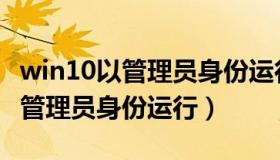 win10以管理员身份运行设置失败（win10以管理员身份运行）