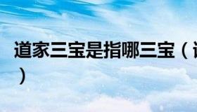 道家三宝是指哪三宝（请问道家三宝是哪三宝）