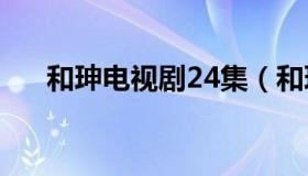 和珅电视剧24集（和珅电视剧有哪些）