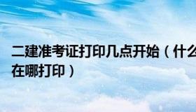 二建准考证打印几点开始（什么时候打印准考证 二建准考证在哪打印）