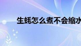 生蚝怎么煮不会缩水（生蚝怎么煮）