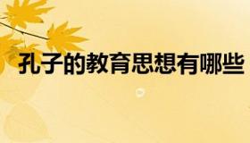 孔子的教育思想有哪些（孔子的教育思想）