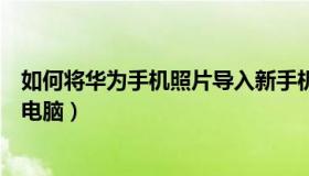 如何将华为手机照片导入新手机（如何将华为手机照片导入电脑）