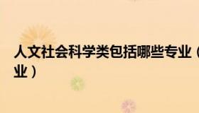 人文社会科学类包括哪些专业（人文社会科学类包括哪些专业）