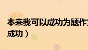 本来我可以成功为题作文800字（本来我可以成功）